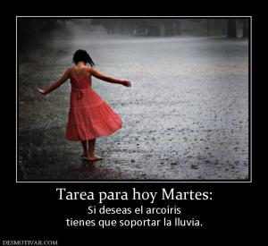 Tarea para hoy Martes: Si deseas el arcoíris tienes que soportar la lluvia.