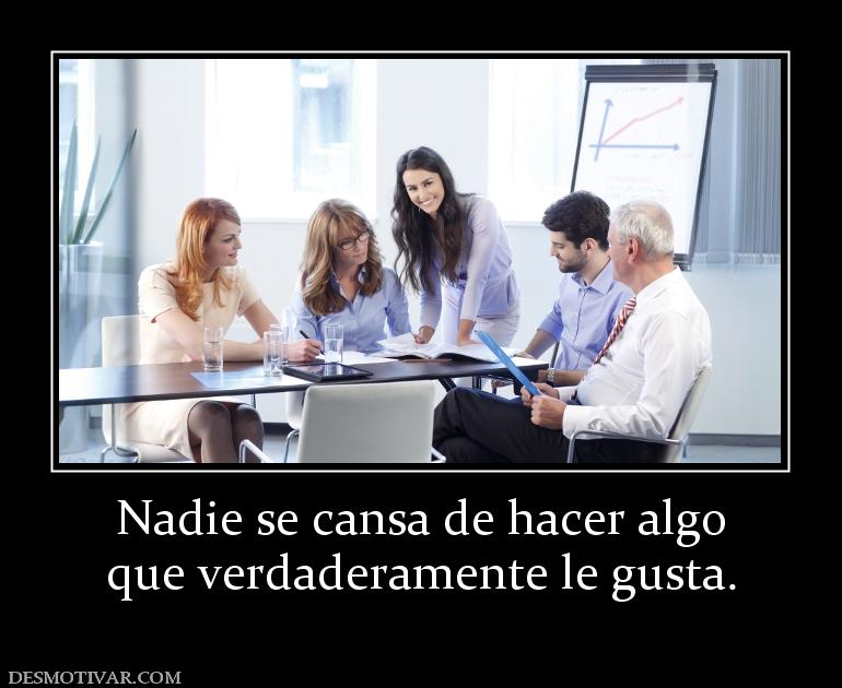 Nadie se cansa de hacer algo que verdaderamente le gusta.