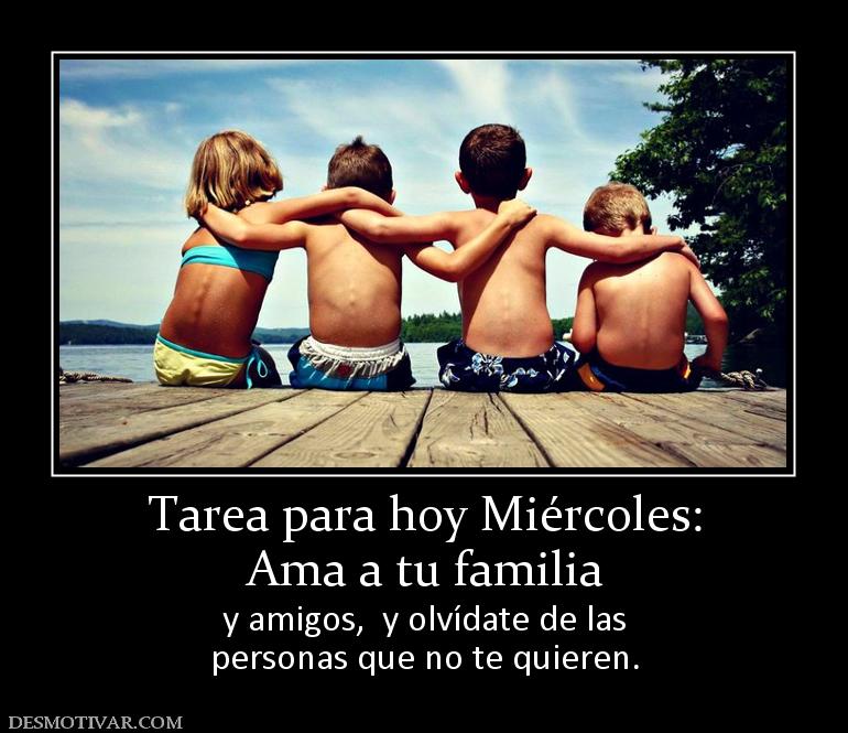 Tarea para hoy Miércoles: Ama a tu familia y amigos,  y olvídate de las personas que no te quieren.