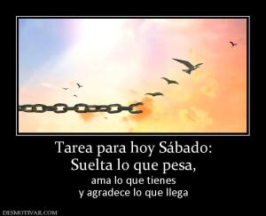 Tarea para hoy Sábado: Suelta lo que pesa,  ama lo que tienes y agradece lo que llega