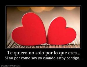 Te quiero no solo por lo que eres... Si no por como soy yo cuando estoy contigo...