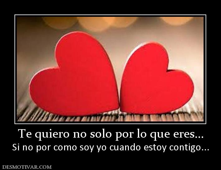 Te quiero no solo por lo que eres... Si no por como soy yo cuando estoy contigo...