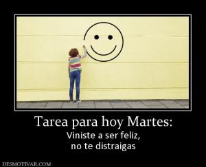 Tarea para hoy Martes: Viniste a ser feliz, no te distraigas