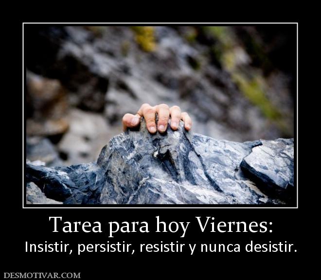 Tarea para hoy Viernes: Insistir, persistir, resistir y nunca desistir.