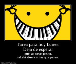 Tarea para hoy Lunes: Deja de esperar que las cosas pasen, sal ahí afuera y haz que pasen.