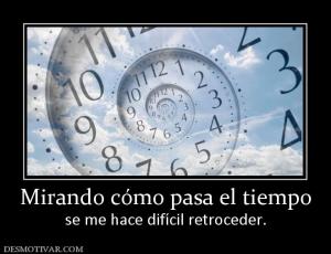 Mirando cómo pasa el tiempo se me hace difícil retroceder.