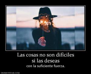 Las cosas no son difíciles si las deseas con la suficiente fuerza.