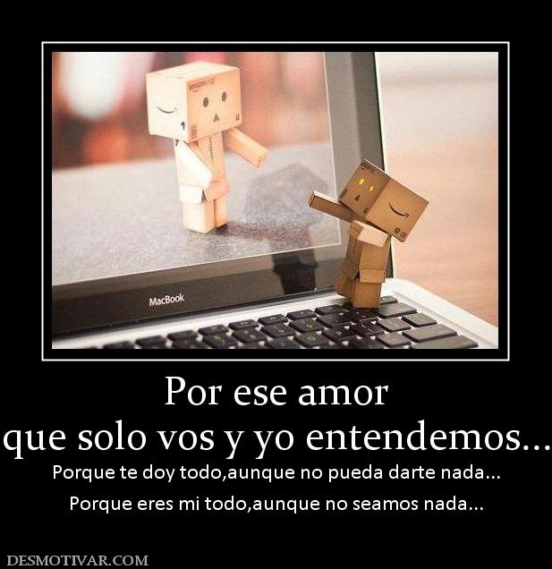 Por ese amor que solo vos y yo entendemos... Porque te doy todo,aunque no pueda darte nada... Porque eres mi todo,aunque no seamos nada...