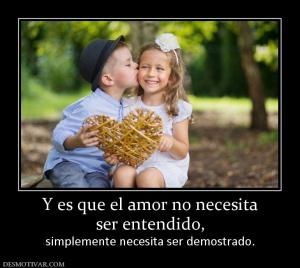 Y es que el amor no necesita ser entendido,  simplemente necesita ser demostrado.