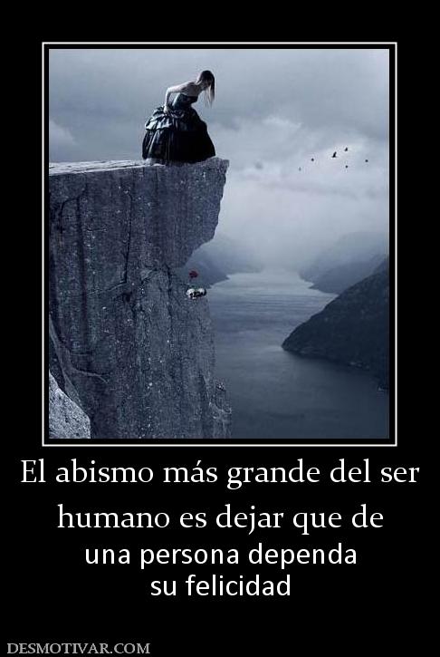 El abismo más grande del ser humano es dejar que de una persona dependa su felicidad