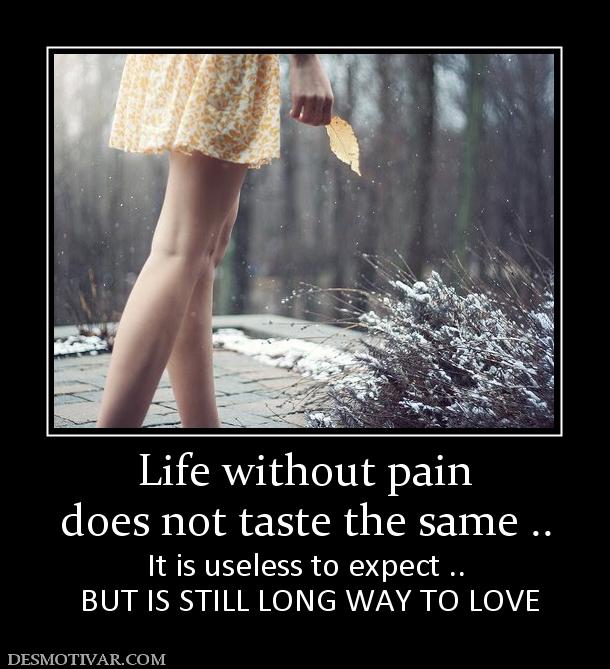 Life without pain does not taste the same .. It is useless to expect ..  BUT IS STILL LONG WAY TO LOVE