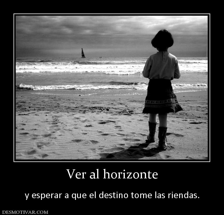 Ver al horizonte  y esperar a que el destino tome las riendas.