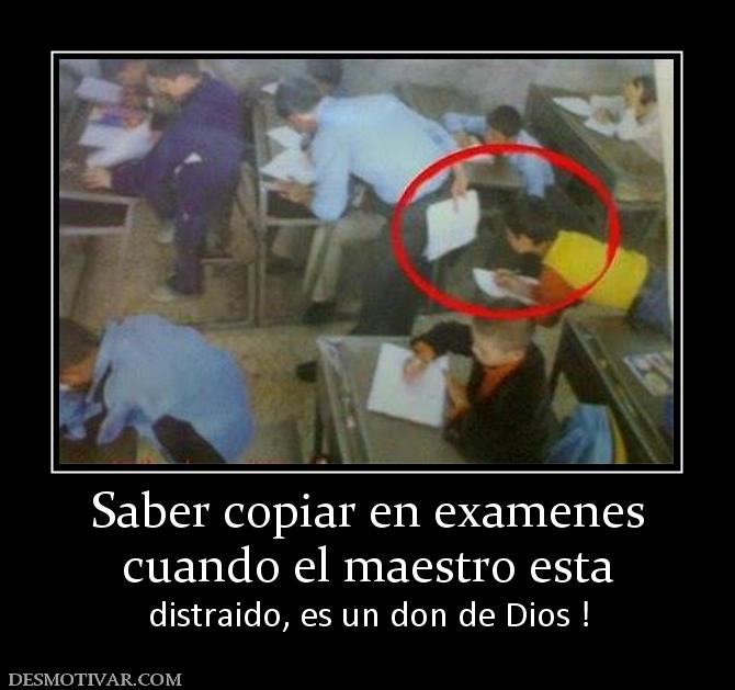 Saber copiar en examenes cuando el maestro esta  distraido, es un don de Dios !