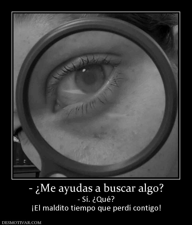 - ¿Me ayudas a buscar algo? - Sí. ¿Qué? ¡El maldito tiempo que perdí contigo!