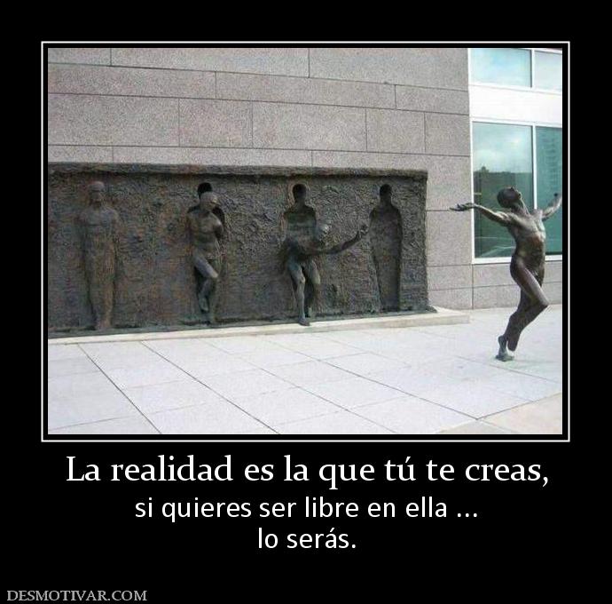 La realidad es la que tú te creas, si quieres ser libre en ella ... lo serás.