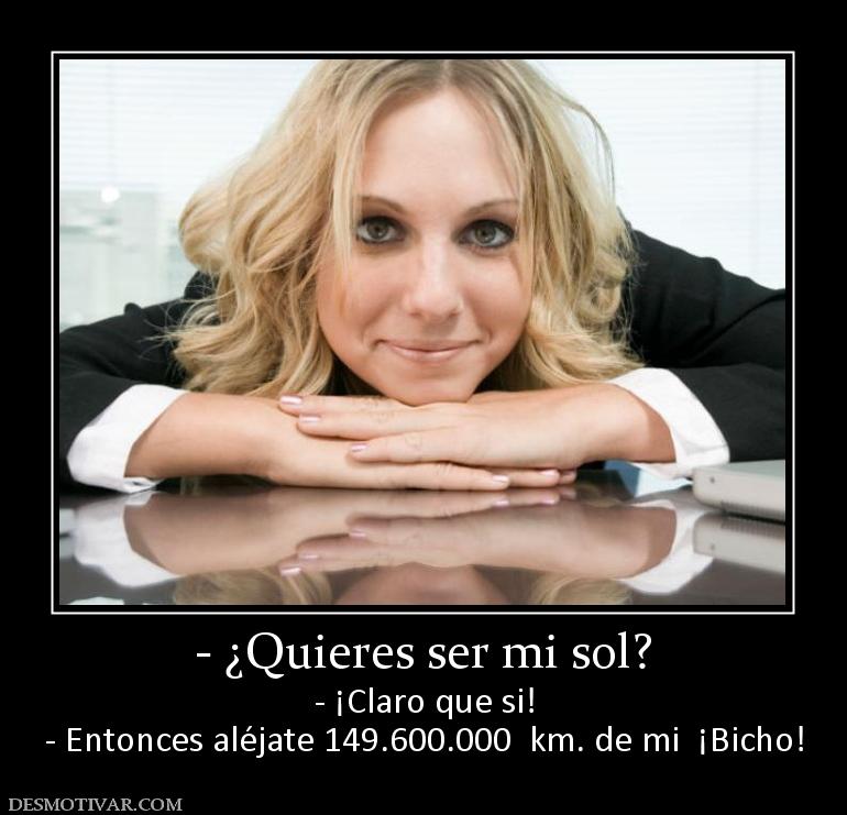 - ¿Quieres ser mi sol? - ¡Claro que si! - Entonces aléjate 149.600.000  km. de mi  ¡Bicho!