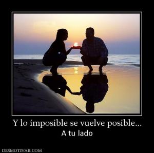 Y lo imposible se vuelve posible... A tu lado