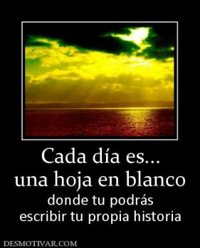 Cada día es... una hoja en blanco  donde tu podrás escribir tu propia historia