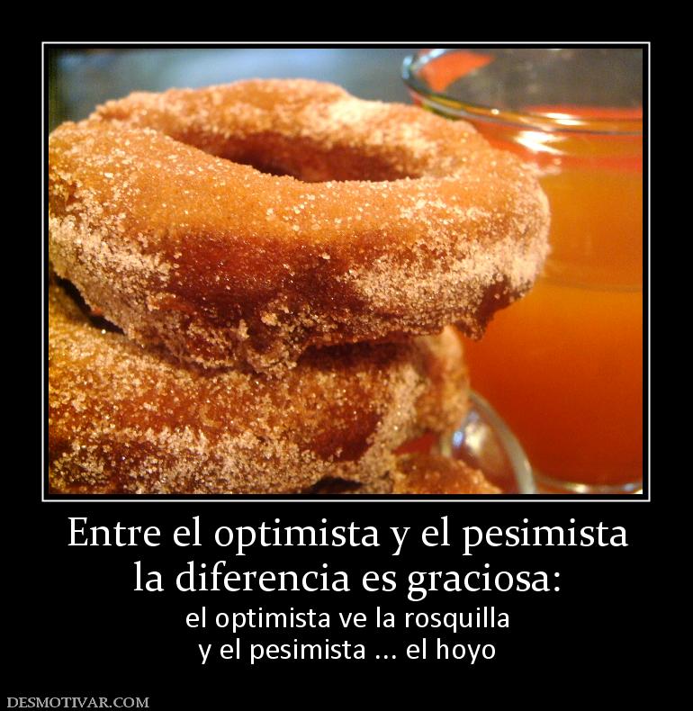 Entre el optimista y el pesimista la diferencia es graciosa: el optimista ve la rosquilla y el pesimista ... el hoyo