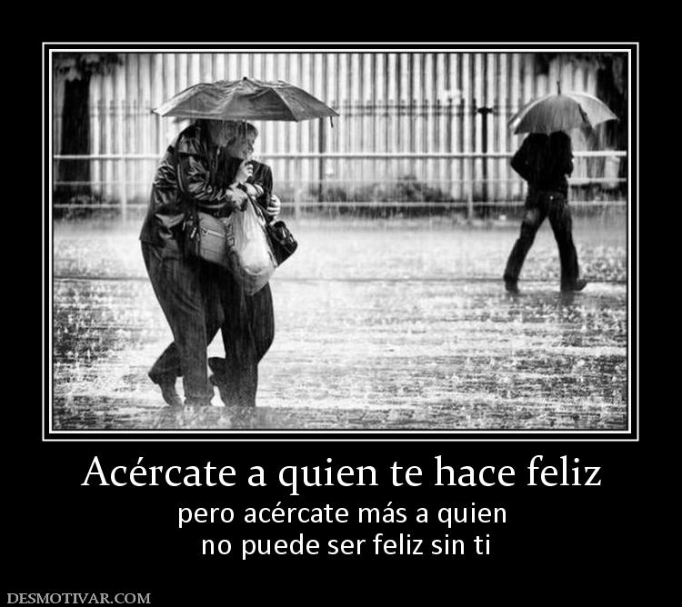 Acércate a quien te hace feliz pero acércate más a quien  no puede ser feliz sin ti