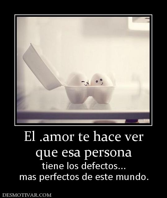 El .amor te hace ver que esa persona tiene los defectos... mas perfectos de este mundo.