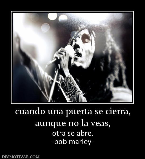 cuando una puerta se cierra, aunque no la veas, otra se abre. -bob marley-