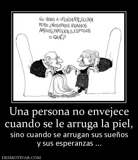 Una persona no envejece cuando se le arruga la piel,  sino cuando se arrugan sus sueños y sus esperanzas ...