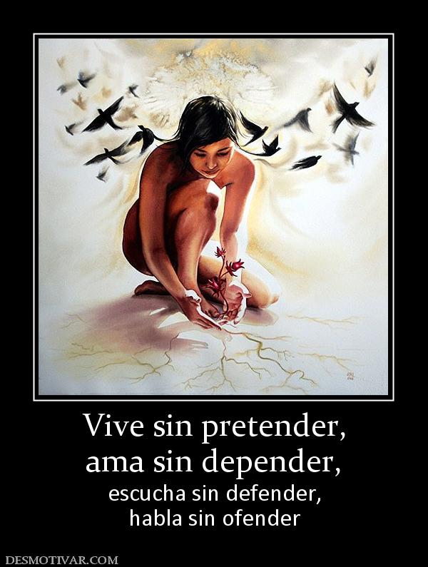 Vive sin pretender, ama sin depender,  escucha sin defender, habla sin ofender