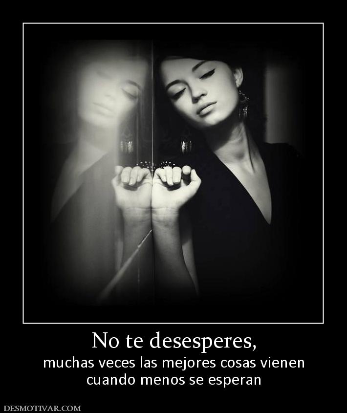 No te desesperes, muchas veces las mejores cosas vienen cuando menos se esperan