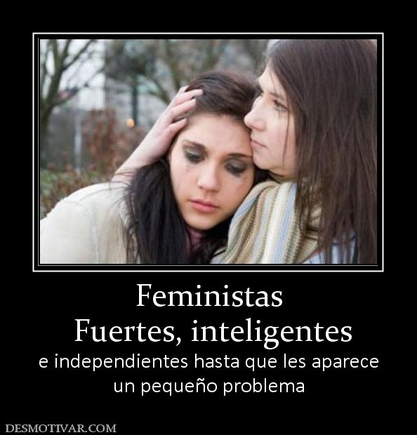 Feministas  Fuertes, inteligentes e independientes hasta que les aparece un pequeño problema