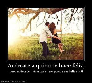 Acércate a quien te hace feliz, pero acércate más a quien no puede ser feliz sin ti