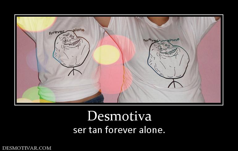 Desmotiva ser tan forever alone.