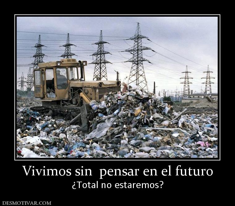 Vivimos sin  pensar en el futuro ¿Total no estaremos?