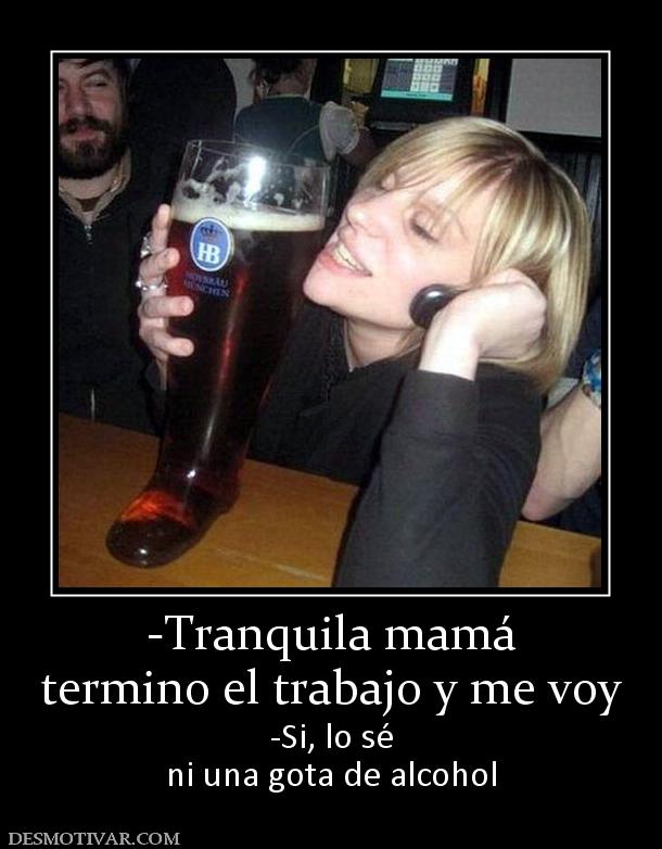 -Tranquila mamá termino el trabajo y me voy -Si, lo sé ni una gota de alcohol