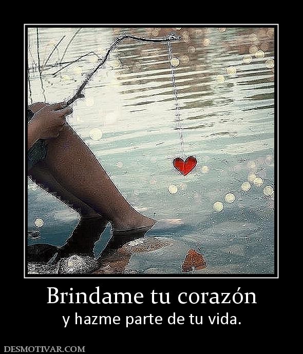 Brindame tu corazón y hazme parte de tu vida.