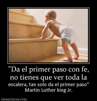 no tienes que ver toda la  escalera, tan solo da el primer paso Martin Luther king Jr.