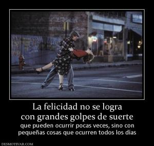 La felicidad no se logra con grandes golpes de suerte que pueden ocurrir pocas veces, sino con pequeñas cosas que ocurren todos los días