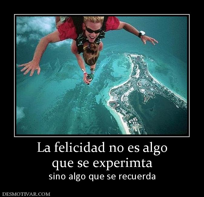 Desmotivaciones La Felicidad No Es Algo Que Se Experimta Sino Algo Que Se Recuerda