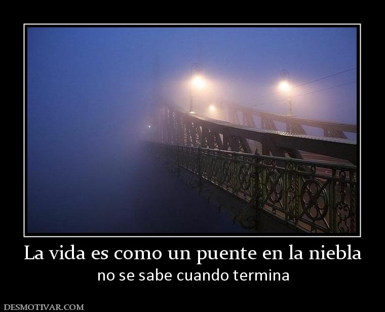 La vida es como un puente en la niebla no se sabe cuando termina