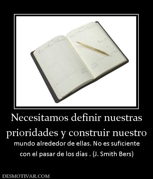 Necesitamos definir nuestras prioridades y construir nuestro mundo alrededor de ellas. No es suficiente con el pasar de los días . (J. Smith Bers)