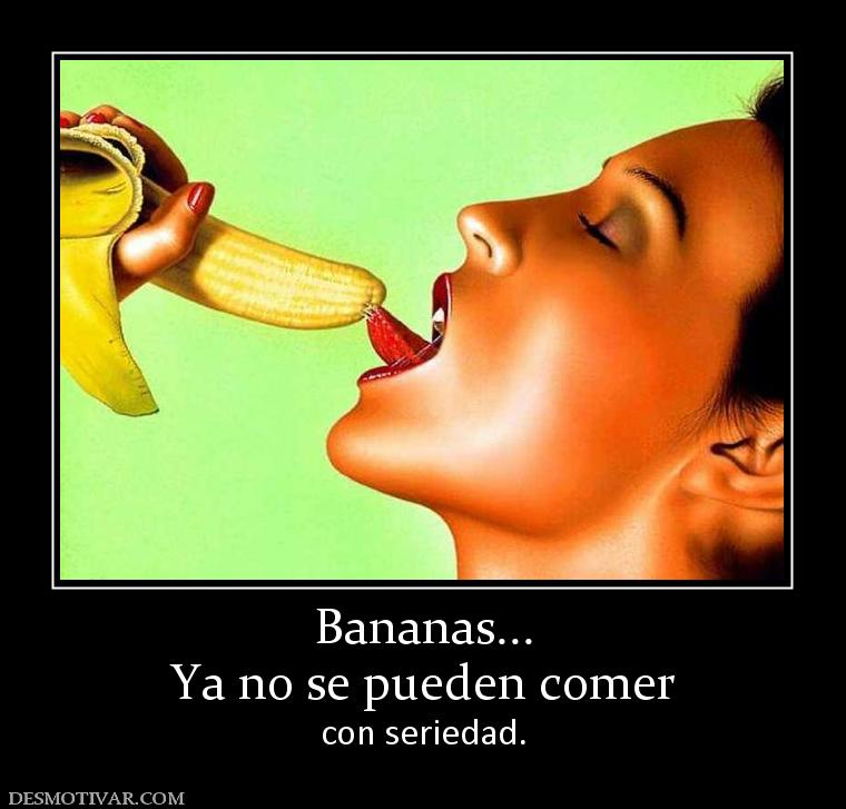 Bananas... Ya no se pueden comer  con seriedad.