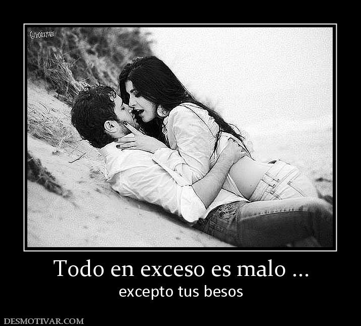 Todo en exceso es malo ... excepto tus besos