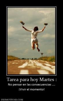 Tarea para hoy Martes : No pensar en las consecuencias .... ¡Vivir el momento!