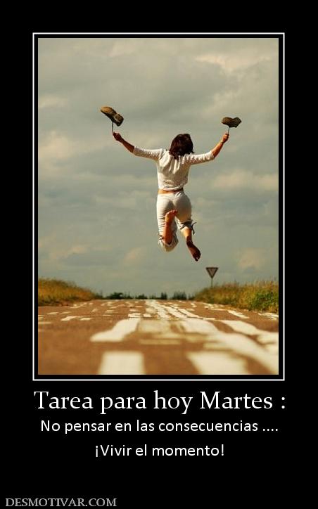 Tarea para hoy Martes : No pensar en las consecuencias .... ¡Vivir el momento!