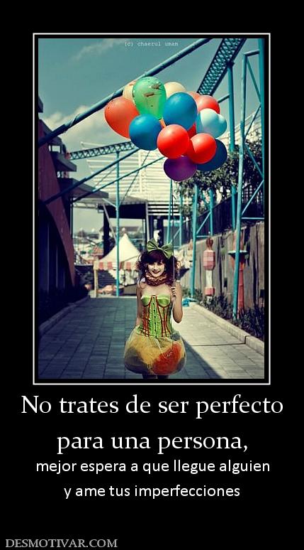 No trates de ser perfecto para una persona, mejor espera a que llegue alguien y ame tus imperfecciones