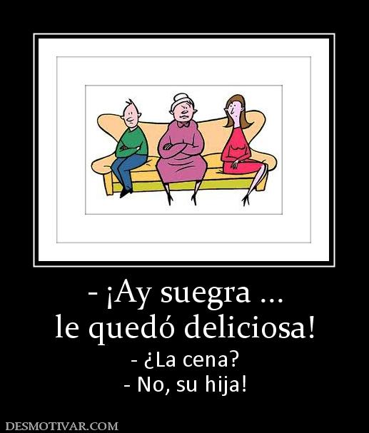 - ¡Ay suegra ... le quedó deliciosa! - ¿La cena? - No, su hija!