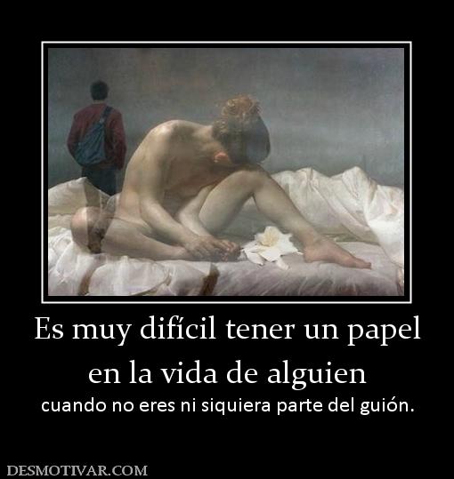 Es muy difícil tener un papel en la vida de alguien  cuando no eres ni siquiera parte del guión.