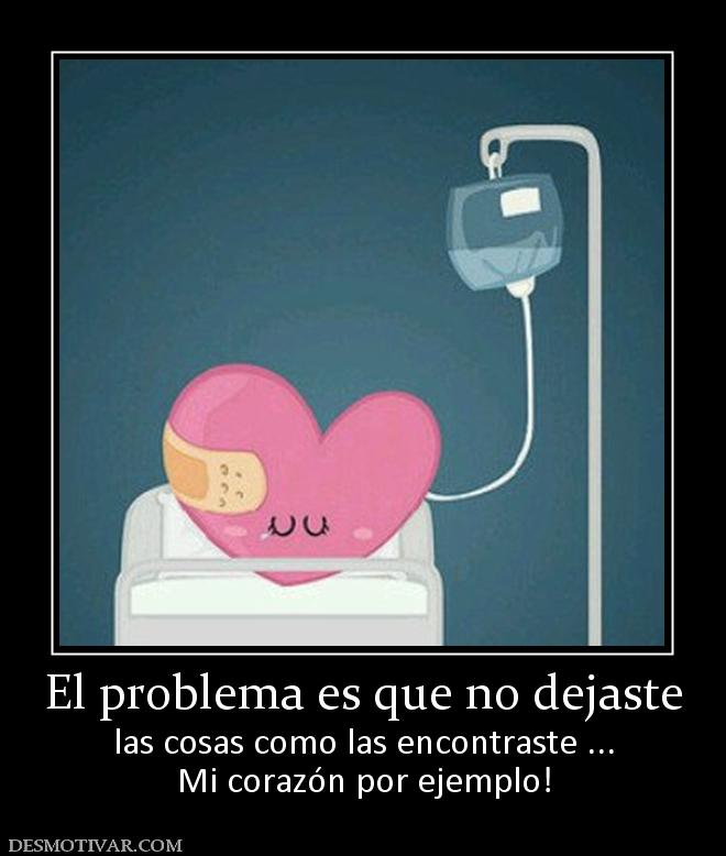 El problema es que no dejaste las cosas como las encontraste ... Mi corazón por ejemplo!