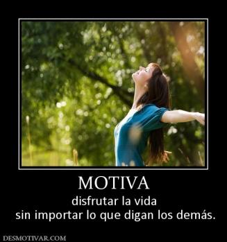 MOTIVA disfrutar la vida  sin importar lo que digan los demás.