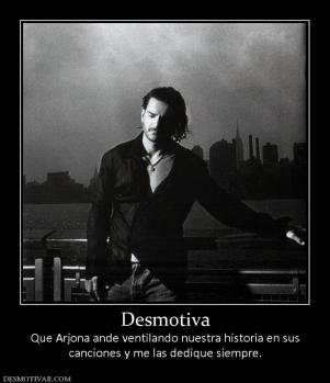 Desmotiva Que Arjona ande ventilando nuestra historia en sus canciones y me las dedique siempre.